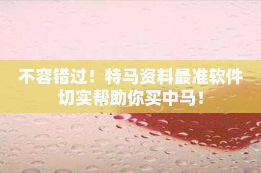 不容错过！特马资料最准软件切实帮助你买中马！