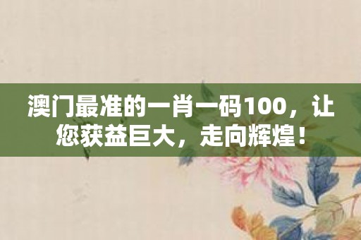 澳门最准的一肖一码100，让您获益巨大，走向辉煌！