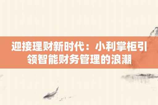迎接理财新时代：小利掌柜引领智能财务管理的浪潮