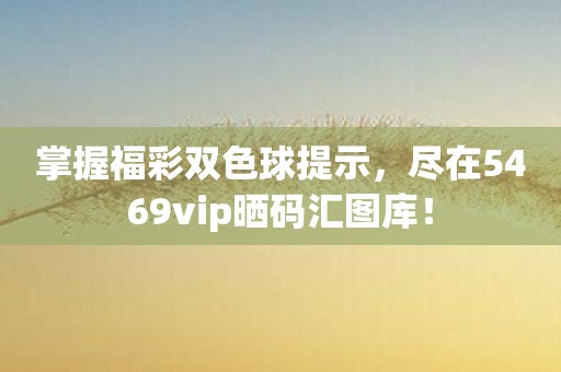 掌握福彩双色球提示，尽在5469vip晒码汇图库！