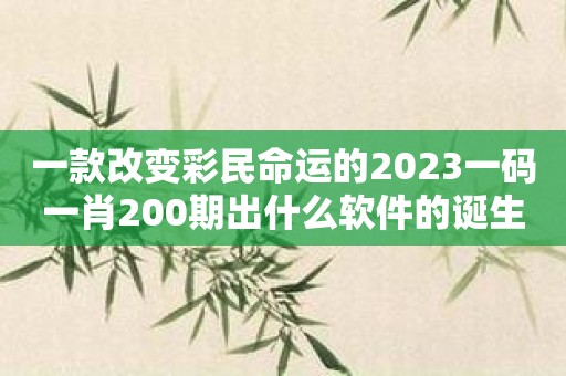 一款改变彩民命运的2023一码一肖200期出什么软件的诞生！