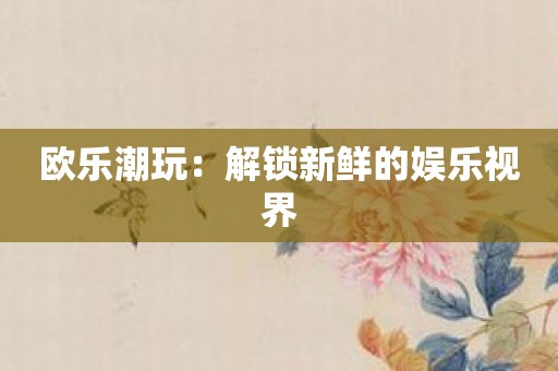 欧乐潮玩：解锁新鲜的娱乐视界