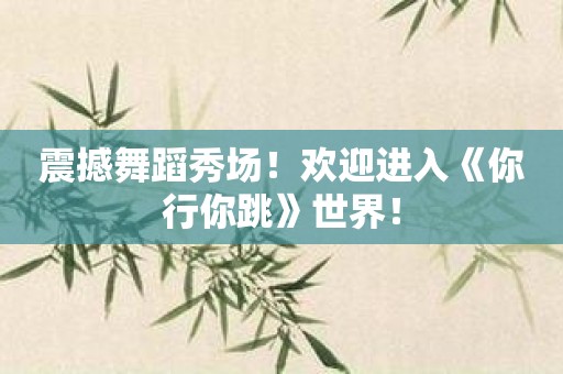 震撼舞蹈秀场！欢迎进入《你行你跳》世界！