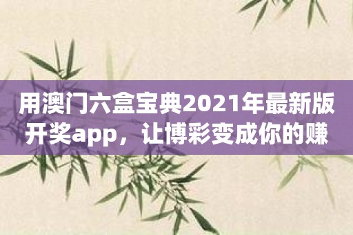 用澳门六盒宝典2021年最新版开奖app，让博彩变成你的赚钱利器！