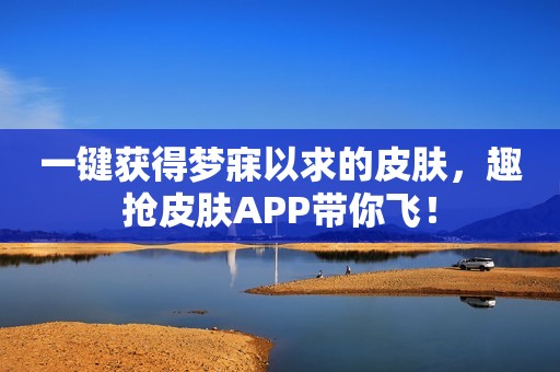 一键获得梦寐以求的皮肤，趣抢皮肤APP带你飞！