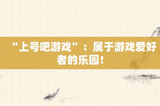 “上号吧游戏”：属于游戏爱好者的乐园！