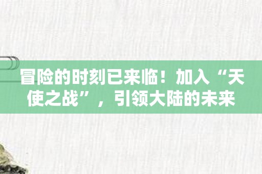 冒险的时刻已来临！加入“天使之战”，引领大陆的未来