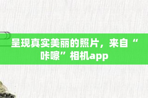 呈现真实美丽的照片，来自“咔嚓”相机app