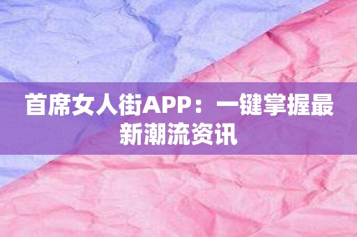 首席女人街APP：一键掌握最新潮流资讯