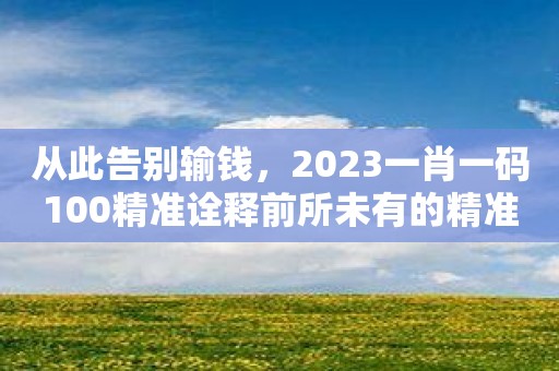 从此告别输钱，2023一肖一码100精准诠释前所未有的精准！