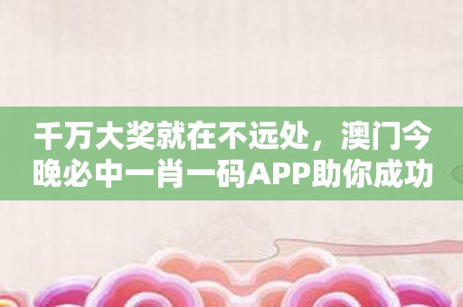 千万大奖就在不远处，澳门今晚必中一肖一码APP助你成功上岸