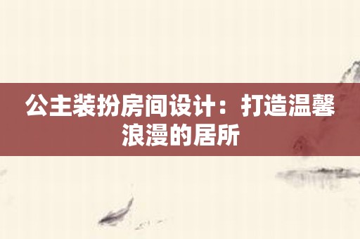 公主装扮房间设计：打造温馨浪漫的居所