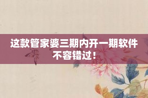 这款管家婆三期内开一期软件不容错过！