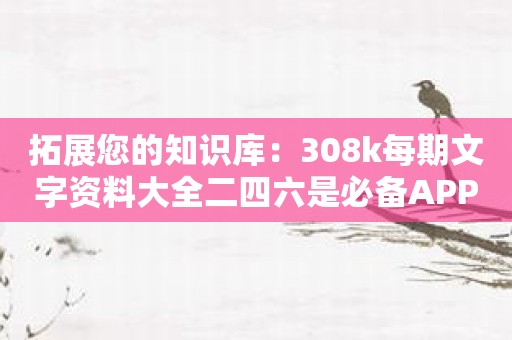 拓展您的知识库：308k每期文字资料大全二四六是必备APP