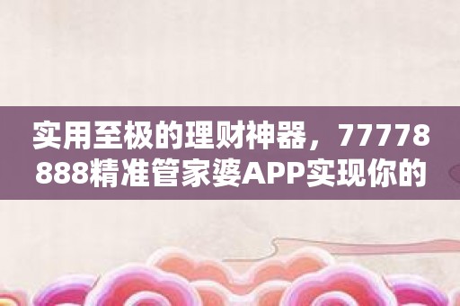 实用至极的理财神器，77778888精准管家婆APP实现你的梦想！