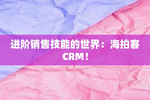 进阶销售技能的世界：海拍客CRM！