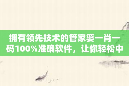 拥有领先技术的管家婆一肖一码100%准确软件，让你轻松中彩