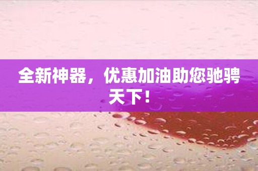 全新神器，优惠加油助您驰骋天下！