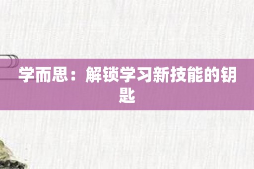 学而思：解锁学习新技能的钥匙