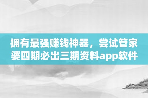 拥有最强赚钱神器，尝试管家婆四期必出三期资料app软件！
