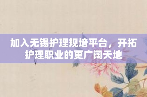 加入无锡护理规培平台，开拓护理职业的更广阔天地