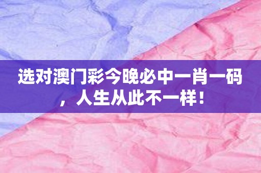 选对澳门彩今晚必中一肖一码，人生从此不一样！