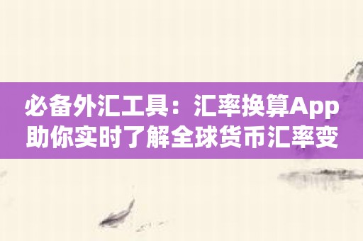 必备外汇工具：汇率换算App助你实时了解全球货币汇率变化