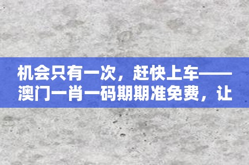 机会只有一次，赶快上车——澳门一肖一码期期准免费，让您登峰造极！