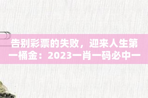 告别彩票的失败，迎来人生第一桶金：2023一肖一码必中一肖APP