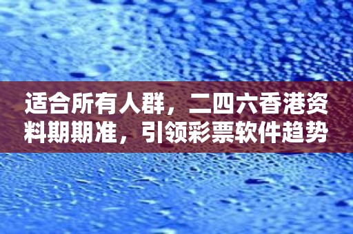 适合所有人群，二四六香港资料期期准，引领彩票软件趋势