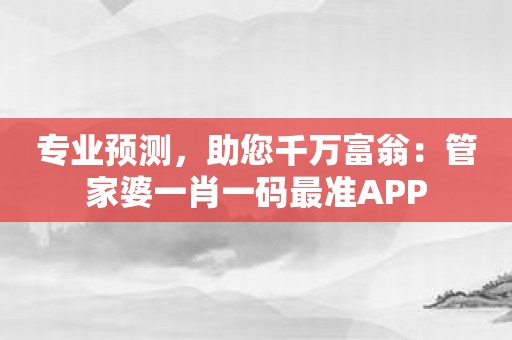 专业预测，助您千万富翁：管家婆一肖一码最准APP