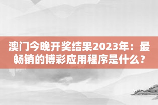 澳门今晚开奖结果2023年：最畅销的博彩应用程序是什么？