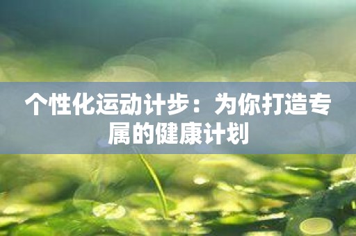 个性化运动计步：为你打造专属的健康计划