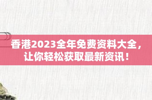 香港2023全年免费资料大全，让你轻松获取最新资讯！