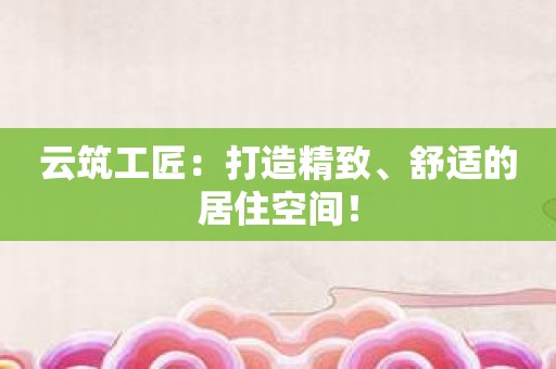 云筑工匠：打造精致、舒适的居住空间！