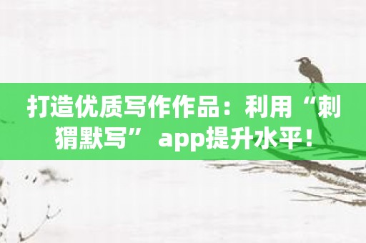 打造优质写作作品：利用“刺猬默写” app提升水平！