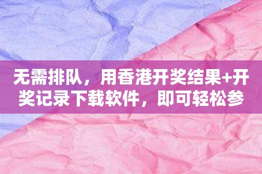 无需排队，用香港开奖结果+开奖记录下载软件，即可轻松参与彩票抽奖！