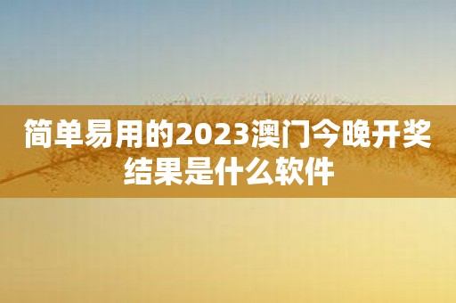 简单易用的2023澳门今晚开奖结果是什么软件