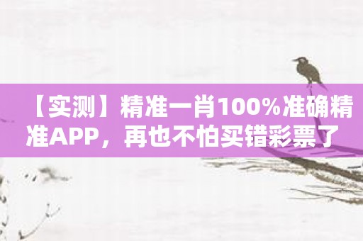 【实测】精准一肖100%准确精准APP，再也不怕买错彩票了！