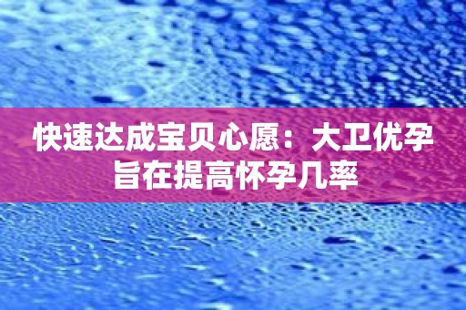 快速达成宝贝心愿：大卫优孕旨在提高怀孕几率