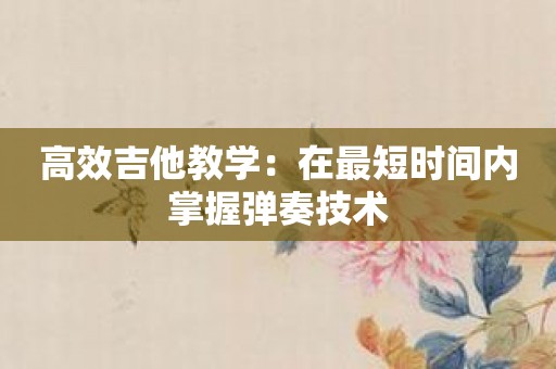 高效吉他教学：在最短时间内掌握弹奏技术