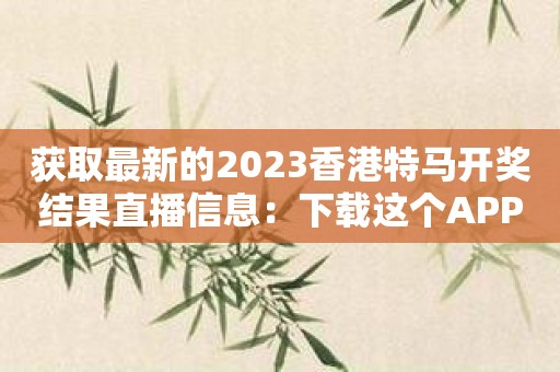 获取最新的2023香港特马开奖结果直播信息：下载这个APP！