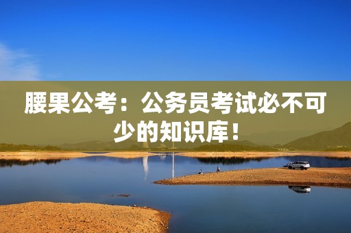 腰果公考：公务员考试必不可少的知识库！