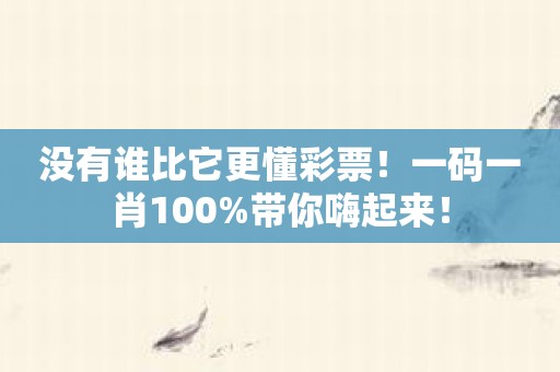 没有谁比它更懂彩票！一码一肖100%带你嗨起来！