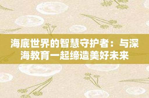 海底世界的智慧守护者：与深海教育一起缔造美好未来