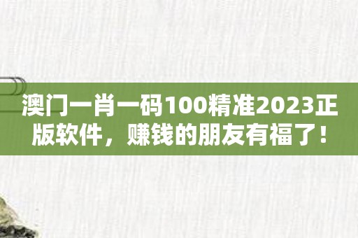 澳门一肖一码100精准2023正版软件，赚钱的朋友有福了！