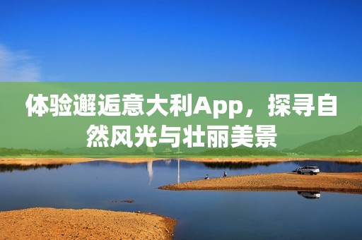 体验邂逅意大利App，探寻自然风光与壮丽美景