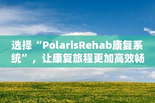 选择“PolarisRehab康复系统”，让康复旅程更加高效畅通