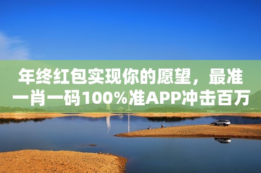 年终红包实现你的愿望，最准一肖一码100%准APP冲击百万！