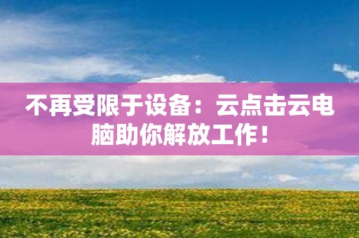 不再受限于设备：云点击云电脑助你解放工作！